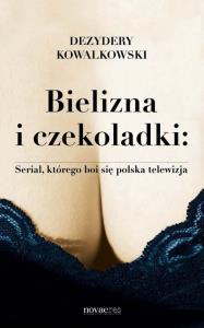 Bielizna i czekoladki: Serial, którego boi się.... Autor: Dezydery Kowalkowski. Dobreksiazki.pl Okładka książki Bielizna i czekoladki: Serial, którego boi się...