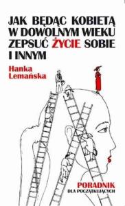 Jak będąc kobietą w dowolnym wieku zepsuć życie sobie i innym Poradnik dla początkujących. Autor: Hanka Lemańska. Dobreksiazki.pl Okładka książki Jak będąc kobietą w dowolnym wieku zepsuć życie sobie i innym Poradnik dla początkujących