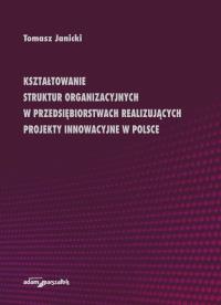 Kształtowanie struktur organizacyjnych w przedsiębiorstwach realizujących projekty innowacyjne w Polsce. Autor: Janicki Tomasz. Dobreksiazki.pl Okładka książki Kształtowanie struktur organizacyjnych w przedsiębiorstwach realizujących projekty innowacyjne w Polsce