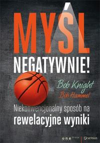 Myśl negatywnie! Niekonwencjonalny sposób na .... Autor: Bob Knight, Bob Hammel. Dobreksiazki.pl Okładka książki Myśl negatywnie! Niekonwencjonalny sposób na ...