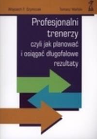 Profesjonalni trenerzy czyli jak planować.. GWP. Autor: Wojciech F. Szymczak, Tomasz Wański. Dobreksiazki.pl Okładka książki Profesjonalni trenerzy czyli jak planować.. GWP