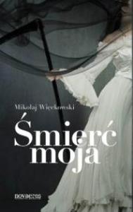 Śmierć moja. Autor: Więckowski Mikołaj. Dobreksiazki.pl Okładka książki Śmierć moja
