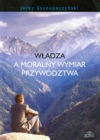 Władza a moralny wymiar przywództwa. Autor: Szczupaczyński Jerzy. Dobreksiazki.pl Okładka książki Władza a moralny wymiar przywództwa