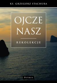 Ojcze Nasz. Rekolekcje. Autor: Grzegorz Stachura. Dobreksiazki.pl Okładka książki Ojcze Nasz. Rekolekcje