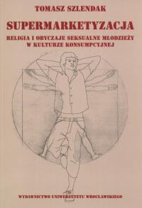 Supermarketyzacja Relligia i obyczaje seksualne młodzieży w kulturze konsumpcyjnej. Autor: Szlendak Tomasz. Dobreksiazki.pl Okładka książki Supermarketyzacja Relligia i obyczaje seksualne młodzieży w kulturze konsumpcyjnej