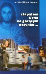 Złapałem Boga na gorącym uczynku.... Autor: Mizera Józef. Dobreksiazki.pl Okładka książki Złapałem Boga na gorącym uczynku...