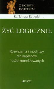 Żyć logicznie. Rozważania i modlitwy dla kapłanów. Autor: ks. Tomasz Rusiecki. Dobreksiazki.pl Okładka książki Żyć logicznie. Rozważania i modlitwy dla kapłanów