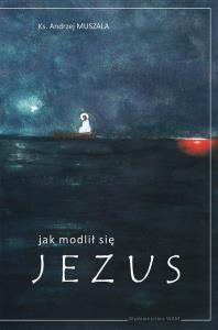 Jak modlił się Jezus. Autor: ks. Jerzy Muszala. Dobreksiazki.pl Okładka książki Jak modlił się Jezus