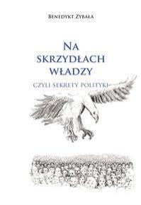 Na skrzydłach władzy czyli sekrety polityki. Autor: Zybała Benedykt. Dobreksiazki.pl Okładka książki Na skrzydłach władzy czyli sekrety polityki