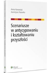 Scenariusze w antycypowaniu i kształtowaniu przyszłości. Autor: Nazarko Joanicjusz, Kononiuk Anna. Dobreksiazki.pl Okładka książki Scenariusze w antycypowaniu i kształtowaniu przyszłości