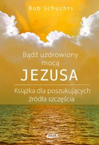 Bądź uzdrowiony mocą Jezusa. Autor: Schuchts Bob. Dobreksiazki.pl Okładka książki Bądź uzdrowiony mocą Jezusa