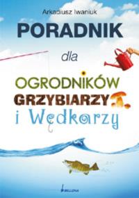 Poradnik dla ogrodników, grzybiarzy i wędkarzy. Autor: Arkadiusz Iwaniuk. Dobreksiazki.pl Okładka książki Poradnik dla ogrodników, grzybiarzy i wędkarzy