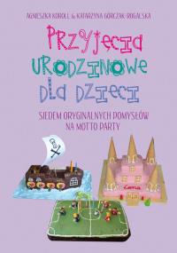 Przyjęcia urodzinowe dla dzieci. Autor: Koroll Agnieszka, Górczak-Rogalska Katarzyna. Dobreksiazki.pl Okładka książki Przyjęcia urodzinowe dla dzieci