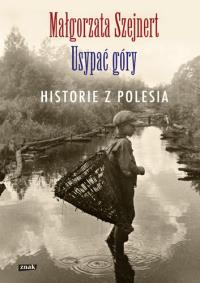 Usypać góry. Historie z Polesia. Autor: Szejnert Małgorzata. Dobreksiazki.pl Okładka książki Usypać góry. Historie z Polesia