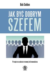 Jak być dobrym szefem. Autor: Bob Selden. Dobreksiazki.pl Okładka książki Jak być dobrym szefem