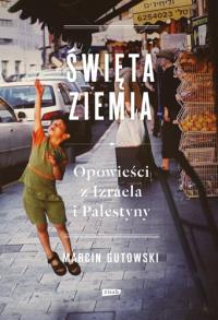 Święta Ziemia. Opowieści z Izraela i Palestyny. Autor: Gutowski Marcin. Dobreksiazki.pl Okładka książki Święta Ziemia. Opowieści z Izraela i Palestyny