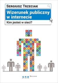 Wizerunek publiczny w internecie Kim jesteś w sieci?. Autor: Trzeciak Sergiusz. Dobreksiazki.pl Okładka książki Wizerunek publiczny w internecie Kim jesteś w sieci?