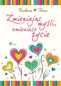 Zmieniając myśli, zmieniasz życie. Autor: Dura Barbara M.. Dobreksiazki.pl Okładka książki Zmieniając myśli, zmieniasz życie