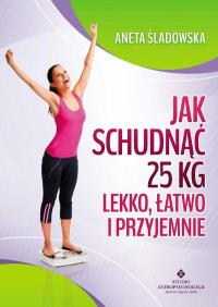 Jak schudnąć 25 kg lekko, łatwo i przyjemnie. Autor: Aneta Śladowska. Dobreksiazki.pl Okładka książki Jak schudnąć 25 kg lekko, łatwo i przyjemnie