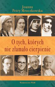 O tych, których nie złamało cierpienie. Autor: Mroczkowska Petry Joanna. Dobreksiazki.pl Okładka książki O tych, których nie złamało cierpienie