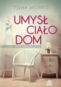 Umysł, ciało, dom. Sekret harmonijnego życia. Autor: Tisha Morris. Dobreksiazki.pl Okładka książki Umysł, ciało, dom. Sekret harmonijnego życia