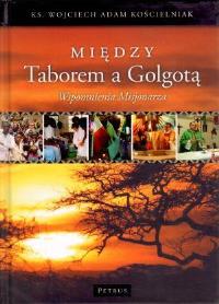 Między Taborem A Golgotą Wspomnienia Misjonarza Tw. Autor: Kościelniak Wojciech Adam. Dobreksiazki.pl Okładka książki Między Taborem A Golgotą Wspomnienia Misjonarza Tw