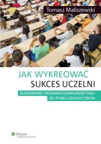 Jak wykreować sukces uczelni. Autor: Maliszewski Tomasz. Dobreksiazki.pl Okładka książki Jak wykreować sukces uczelni