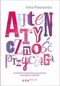 Autentyczność przyciąga. Jak budować swoją markę na prawdziwym i porywającym przekazie?. Autor: Anna Piwowarska. Dobreksiazki.pl Okładka książki Autentyczność przyciąga. Jak budować swoją markę na prawdziwym i porywającym przekazie?