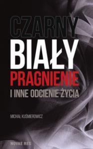 Czarny, biały, pragnienie i inne odcienie życia. Autor: Kuśmierowicz Michał. Dobreksiazki.pl Okładka książki Czarny, biały, pragnienie i inne odcienie życia