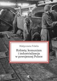 Kobiety komunizm i industrializacja w powojennej Polsce. Autor: Małgorzta Lis. Dobreksiazki.pl Okładka książki Kobiety komunizm i industrializacja w powojennej Polsce