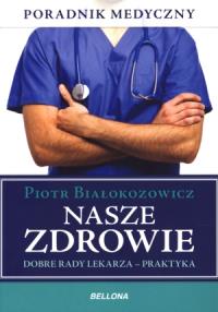 Nasze zdrowie. Dobre rady lekarza. Autor: Piotr Białokozowicz. Dobreksiazki.pl Okładka książki Nasze zdrowie. Dobre rady lekarza