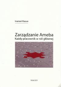 Zarządzanie Ameba. Każdy pracownik w roli głównej. Autor: Kazuo Inamori. Dobreksiazki.pl Okładka książki Zarządzanie Ameba. Każdy pracownik w roli głównej