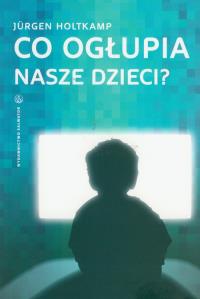 Co ogłupia nasze dzieci?. Autor: Jurgen Holtkamp. Dobreksiazki.pl Okładka książki Co ogłupia nasze dzieci?