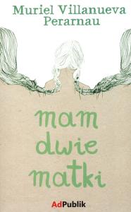 Mam dwie matki ADPUBLIK. Autor: Perarnau Muriel Villanueva. Dobreksiazki.pl Okładka książki Mam dwie matki ADPUBLIK