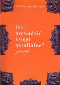 Jak prowadzić księgi parafialne. Autor: Kufel Robert Romuald. Dobreksiazki.pl Okładka książki Jak prowadzić księgi parafialne