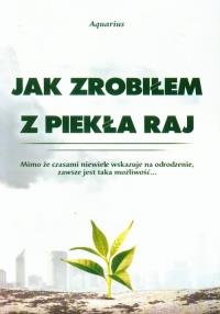 Jak zrobiłem z piekła raj. Autor: Aquarius. Dobreksiazki.pl Okładka książki Jak zrobiłem z piekła raj