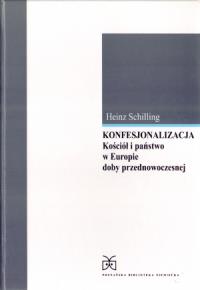 Konfesjonalizacja Kościół i państwo w Europie doby przednowoczesnej. Autor: Schilling Heinz. Dobreksiazki.pl Okładka książki Konfesjonalizacja Kościół i państwo w Europie doby przednowoczesnej
