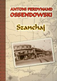 Szanchaj - Antoni Ferdynand Ossendowski. Autor: Ossendowski Antoni Ferdynand. Dobreksiazki.pl Okładka książki Szanchaj - Antoni Ferdynand Ossendowski