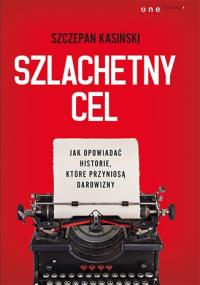 Szlachetny cel. Jak opowiadać historie, które przyniosą darowizny. Autor: Szczepan Kasiński. Dobreksiazki.pl Okładka książki Szlachetny cel. Jak opowiadać historie, które przyniosą darowizny
