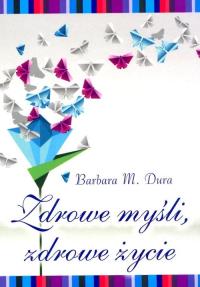 Zdrowe myśli, zdrowe życie. Autor: Dura Barbara M.. Dobreksiazki.pl Okładka książki Zdrowe myśli, zdrowe życie