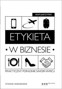 Etykieta w biznesie. Praktyczny poradnik savoir-vivreu. Autor: Jarczyński Adam. Dobreksiazki.pl Okładka książki Etykieta w biznesie. Praktyczny poradnik savoir-vivreu