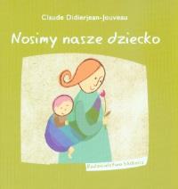 Nosimy nasze dziecko. Rodzicielstwo bliskości. Autor: Claude Didierjean-Jouveau. Dobreksiazki.pl Okładka książki Nosimy nasze dziecko. Rodzicielstwo bliskości