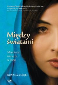 Między światami. Moje życie i niewola w Iranie. Autor: Roxana Saberi. Dobreksiazki.pl Okładka książki Między światami. Moje życie i niewola w Iranie