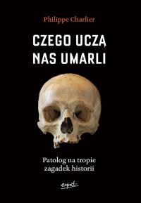 Czego uczą nas umarli. Patolog na tropie zagadek historii. Autor: Philippe Charlier. Dobreksiazki.pl Okładka książki Czego uczą nas umarli. Patolog na tropie zagadek historii