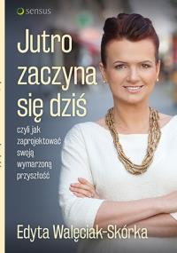 Jutro zaczyna się dziś, czyli jak zaprojektować swoją wymarzoną przyszłość. Autor: Edyta Walęciak-Skórka. Dobreksiazki.pl Okładka książki Jutro zaczyna się dziś, czyli jak zaprojektować swoją wymarzoną przyszłość