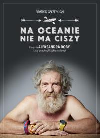 Na oceanie nie ma ciszy. Biografia Aleksandra Doby, który przepłynął kajakiem Atlantyk. Autor: Dominik Szczepański. Dobreksiazki.pl Okładka książki Na oceanie nie ma ciszy. Biografia Aleksandra Doby, który przepłynął kajakiem Atlantyk