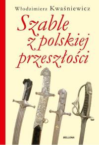 Szable z polskiej przeszłości. Autor: Kwaśniewicz Włodzimierz. Dobreksiazki.pl Okładka książki Szable z polskiej przeszłości