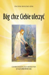 Bóg chce Ciebie uleczyć. Autor: O. Pacyfik Iwaszko OFM. Dobreksiazki.pl Okładka książki Bóg chce Ciebie uleczyć