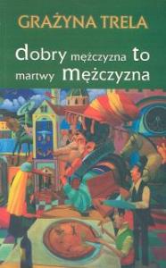 Dobry mężczyzna to martwy mężczyzna. Autor: Trela Grażyna. Dobreksiazki.pl Okładka książki Dobry mężczyzna to martwy mężczyzna