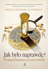 Jak było naprawdę? 50 nieporozumień na temat historii. Autor: Gutberlet Bernd-Ingmar. Dobreksiazki.pl Okładka książki Jak było naprawdę? 50 nieporozumień na temat historii